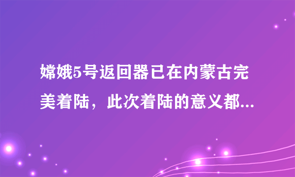 嫦娥5号返回器已在内蒙古完美着陆，此次着陆的意义都有什么？
