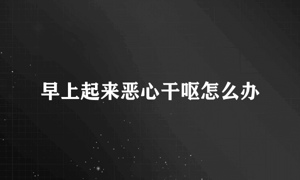 早上起来恶心干呕怎么办