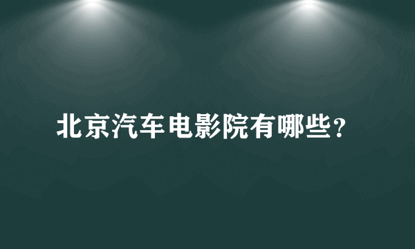 北京汽车电影院有哪些？