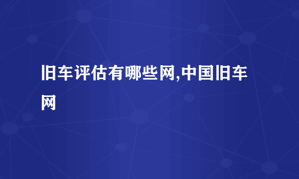 旧车评估有哪些网,中国旧车网