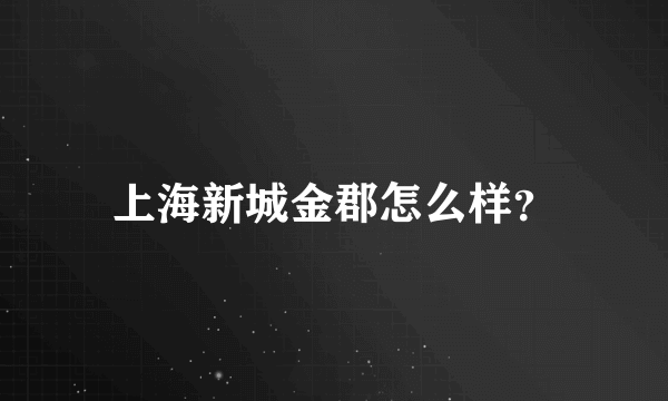 上海新城金郡怎么样？