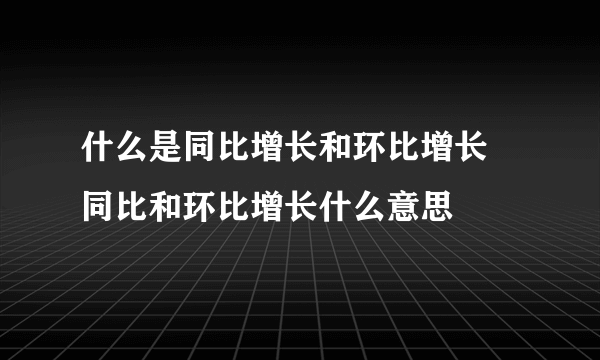 什么是同比增长和环比增长 同比和环比增长什么意思