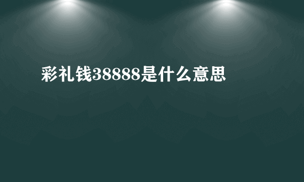 彩礼钱38888是什么意思