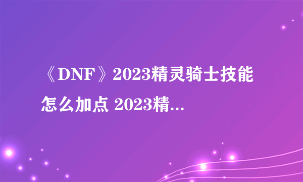 《DNF》2023精灵骑士技能怎么加点 2023精灵骑士技能加点介绍