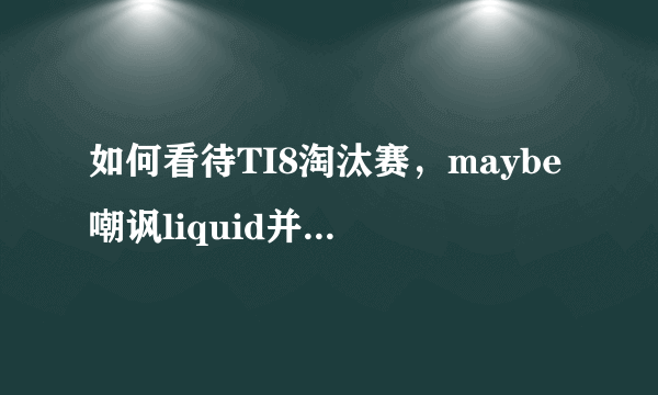 如何看待TI8淘汰赛，maybe嘲讽liquid并且取得了胜利？