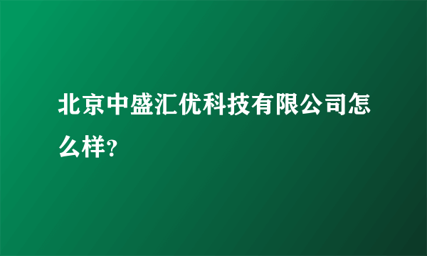 北京中盛汇优科技有限公司怎么样？