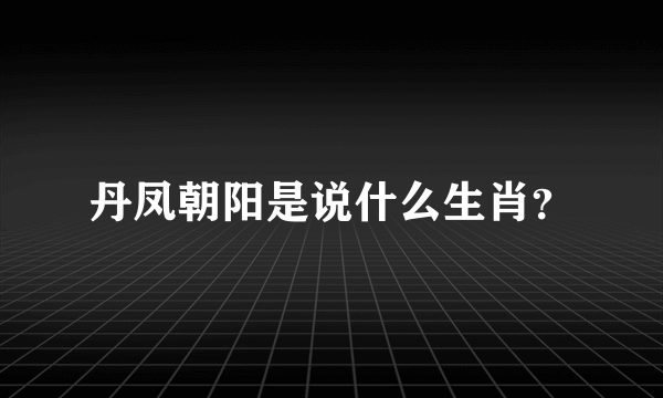 丹凤朝阳是说什么生肖？