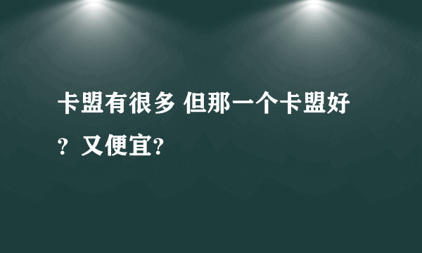卡盟有很多 但那一个卡盟好？又便宜？