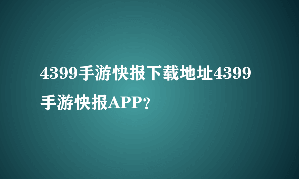 4399手游快报下载地址4399手游快报APP？