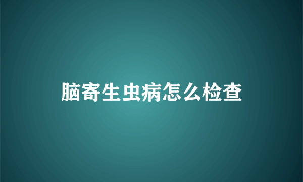 脑寄生虫病怎么检查