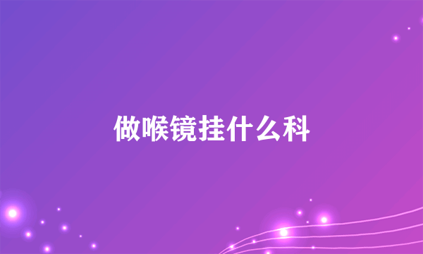 做喉镜挂什么科