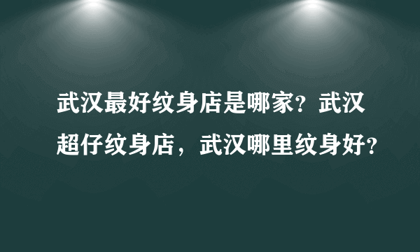 武汉最好纹身店是哪家？武汉超仔纹身店，武汉哪里纹身好？