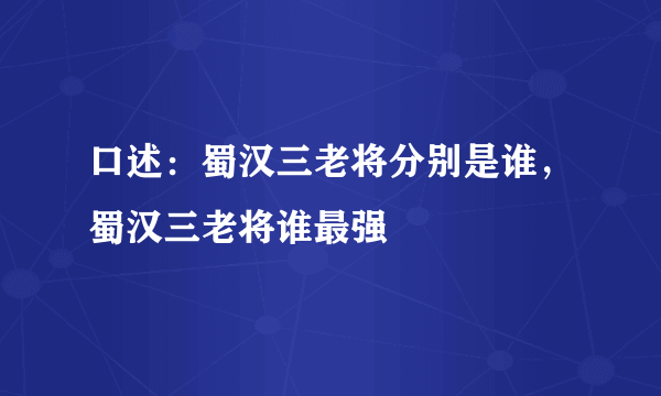 口述：蜀汉三老将分别是谁，蜀汉三老将谁最强