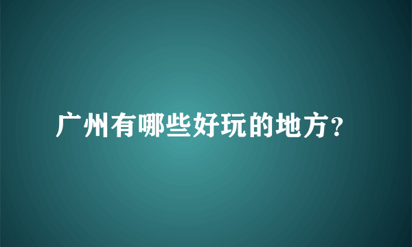 广州有哪些好玩的地方？