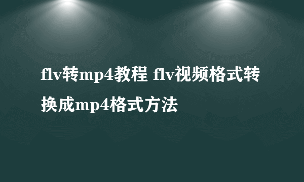 flv转mp4教程 flv视频格式转换成mp4格式方法