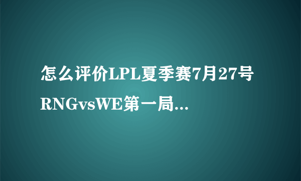 怎么评价LPL夏季赛7月27号RNGvsWE第一局，RNG拿出后期阵容赢下WE？