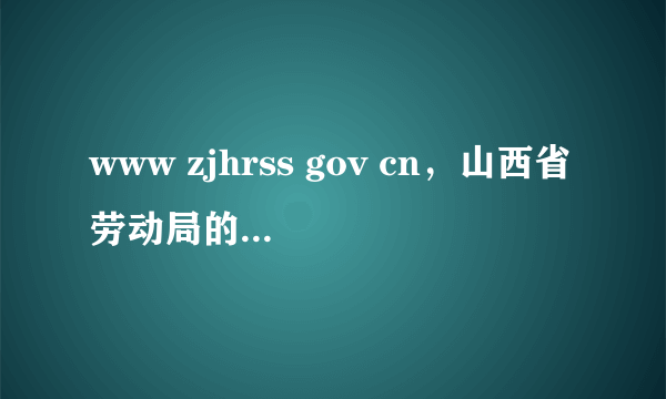 www zjhrss gov cn，山西省劳动局的网址是多少