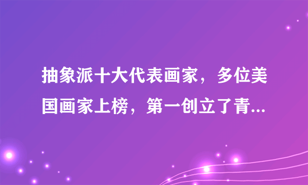 抽象派十大代表画家，多位美国画家上榜，第一创立了青骑士艺术团体