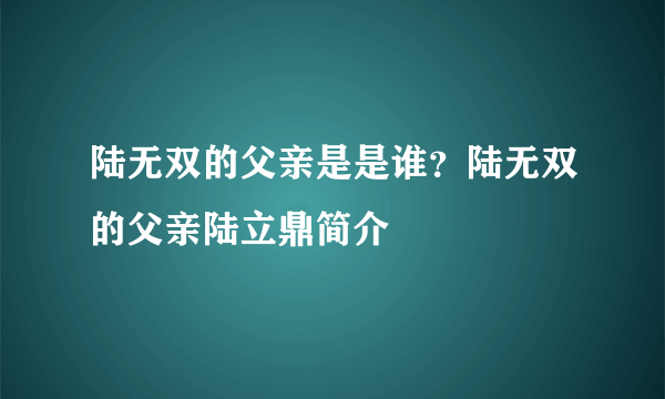 陆无双的父亲是是谁？陆无双的父亲陆立鼎简介