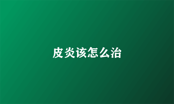 皮炎该怎么治