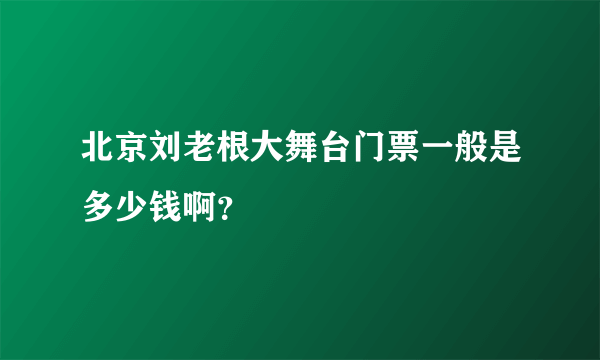 北京刘老根大舞台门票一般是多少钱啊？