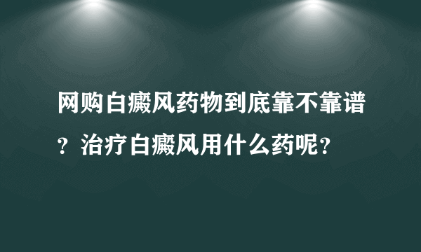 网购白癜风药物到底靠不靠谱？治疗白癜风用什么药呢？