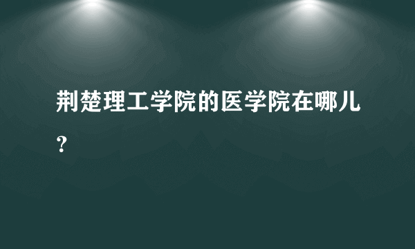 荆楚理工学院的医学院在哪儿？