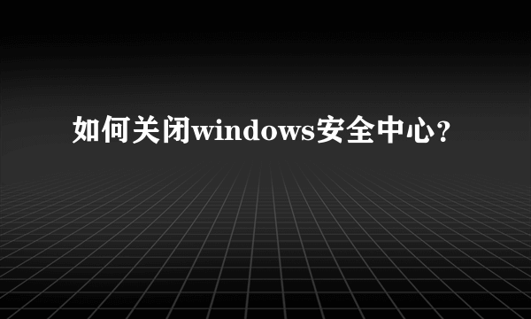 如何关闭windows安全中心？