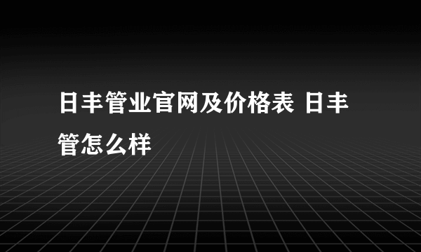 日丰管业官网及价格表 日丰管怎么样