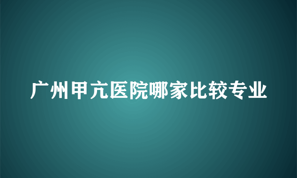广州甲亢医院哪家比较专业