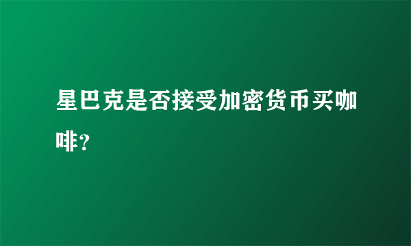 星巴克是否接受加密货币买咖啡？