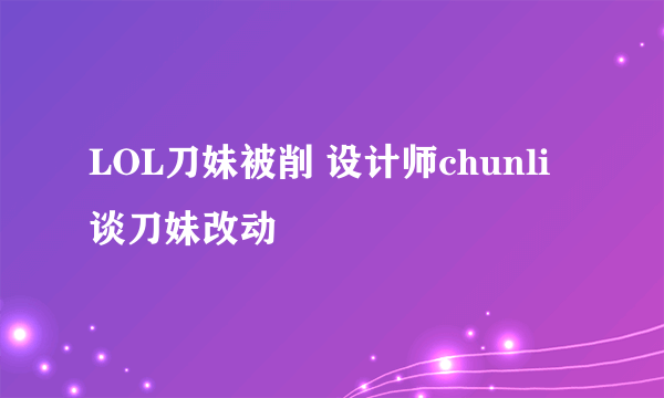 LOL刀妹被削 设计师chunli谈刀妹改动