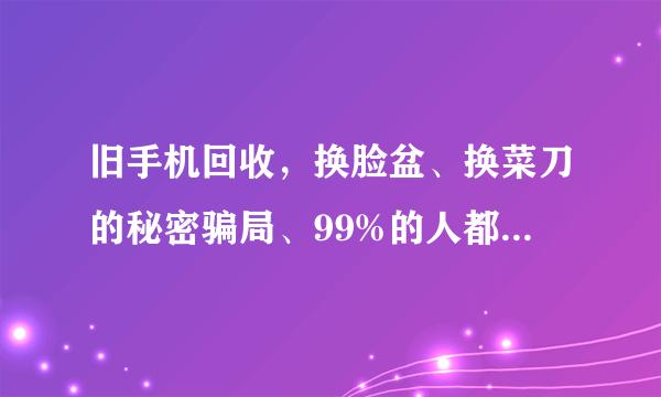 旧手机回收，换脸盆、换菜刀的秘密骗局、99%的人都不知道！