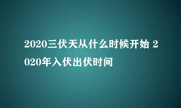 2020三伏天从什么时候开始 2020年入伏出伏时间