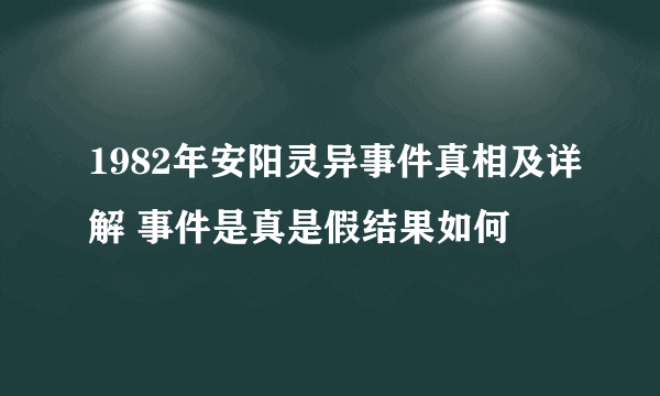 1982年安阳灵异事件真相及详解 事件是真是假结果如何