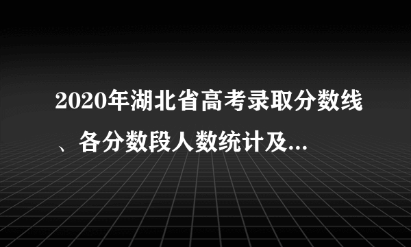 2020年湖北省高考录取分数线、各分数段人数统计及各批次上线人数