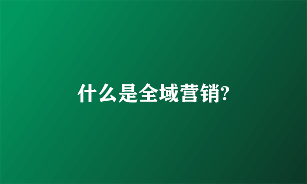 什么是全域营销?
