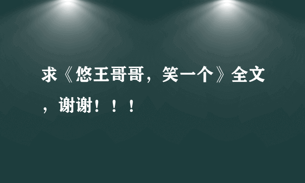 求《悠王哥哥，笑一个》全文，谢谢！！！