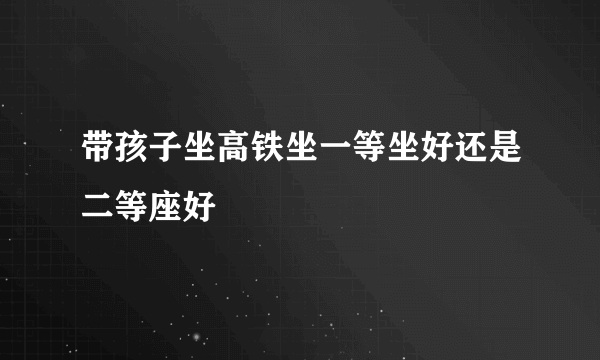 带孩子坐高铁坐一等坐好还是二等座好