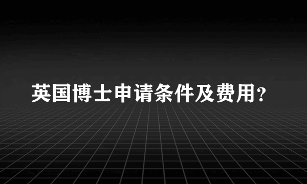 英国博士申请条件及费用？
