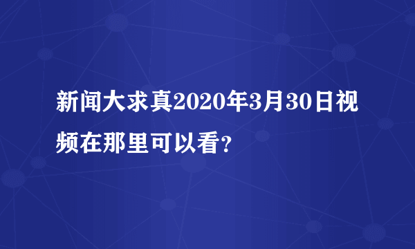 新闻大求真2020年3月30日视频在那里可以看？