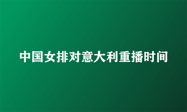 中国女排对意大利重播时间