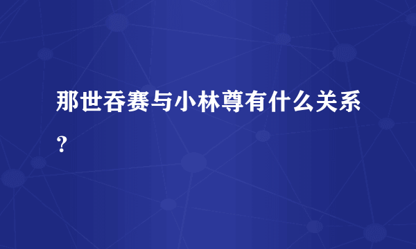 那世吞赛与小林尊有什么关系？