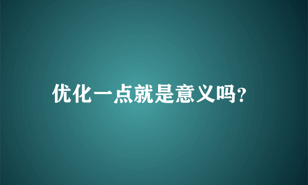 优化一点就是意义吗？
