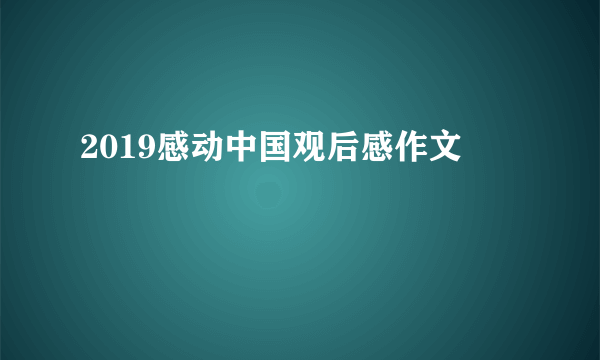 2019感动中国观后感作文