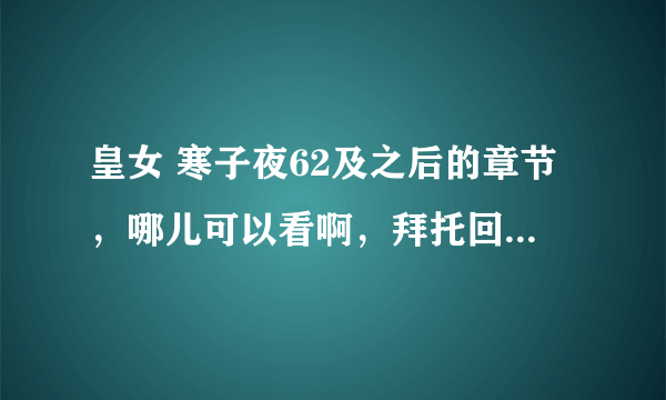 皇女 寒子夜62及之后的章节，哪儿可以看啊，拜托回复一下！