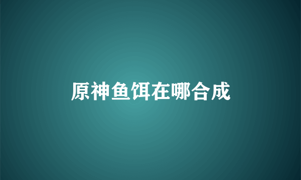 原神鱼饵在哪合成