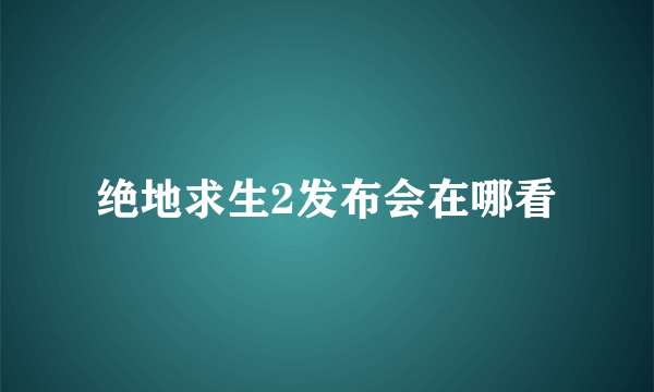 绝地求生2发布会在哪看