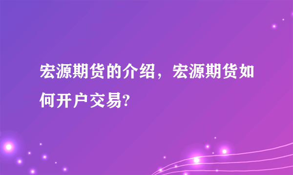 宏源期货的介绍，宏源期货如何开户交易?