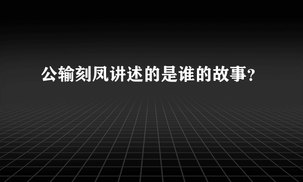 公输刻凤讲述的是谁的故事？